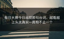 每日大赛今日出现那句台词，越看越上头太真实—真相不止一个
