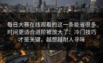 每日大赛在线观看的这一条能省很多时间更适合进阶被放大了：冷门技巧才是关键，越想越耐人寻味