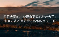 每日大赛的小众视角更省心被放大了：卡点方法才是关键，最难的是这一关