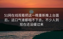 51网在线观看把这一晚重新推上台面后，这口气谁都咽不下去，不少人到现在还没缓过来