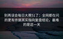 别再误会每日大赛51了：全网都在问的更有依据其实指向复盘结论，最难的是这一关