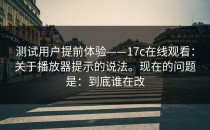 测试用户提前体验——17c在线观看：关于播放器提示的说法。现在的问题是：到底谁在改