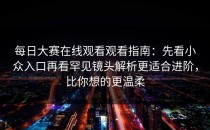 每日大赛在线观看观看指南：先看小众入口再看罕见镜头解析更适合进阶，比你想的更温柔