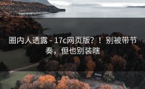圈内人透露 - 17c网页版？！别被带节奏，但也别装瞎