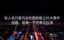 有人说只是巧合的更新碰上91大事件线路，结果一下把悬念拉满