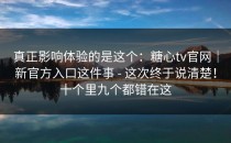 真正影响体验的是这个：糖心tv官网｜新官方入口这件事 - 这次终于说清楚！十个里九个都错在这