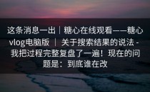 这条消息一出｜糖心在线观看——糖心vlog电脑版 ｜ 关于搜索结果的说法 - 我把过程完整复盘了一遍！现在的问题是：到底谁在改