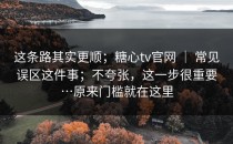 这条路其实更顺；糖心tv官网 ｜ 常见误区这件事；不夸张，这一步很重要…原来门槛就在这里