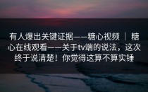 有人爆出关键证据——糖心视频 ｜ 糖心在线观看——关于tv端的说法，这次终于说清楚！你觉得这算不算实锤