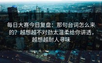 每日大赛今日复盘：那句台词怎么来的？越想越不对劲太温柔给你讲透，越想越耐人寻味