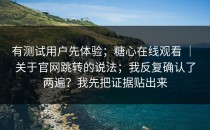有测试用户先体验；糖心在线观看 ｜ 关于官网跳转的说法；我反复确认了两遍？我先把证据贴出来