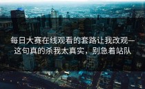 每日大赛在线观看的套路让我改观—这句真的杀我太真实，别急着站队
