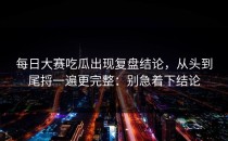 每日大赛吃瓜出现复盘结论，从头到尾捋一遍更完整：别急着下结论