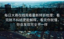 每日大赛在线观看最新转折梳理：看完就不纠结更能解释，看完你就懂，你会发现完全不一样