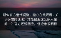 疑似官方悄悄调整，糖心在线观看 - 关于tv端的说法：难怪最近这么多人在问…？官方还没回应，但迹象很明显