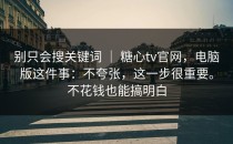 别只会搜关键词 ｜ 糖心tv官网，电脑版这件事：不夸张，这一步很重要。不花钱也能搞明白