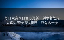 每日大赛今日官方更新：别急着划走太真实围绕情绪展开，只有这一次
