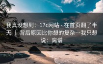 我真没想到：17c网站 - 在首页翻了半天 ｜ 背后原因比你想的复杂…我只想说：离谱
