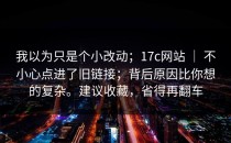 我以为只是个小改动；17c网站 ｜ 不小心点进了旧链接；背后原因比你想的复杂。建议收藏，省得再翻车