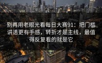 别再用老眼光看每日大赛91：把门槛讲透更有手感，转折才是主线，最值得反复看的就是它