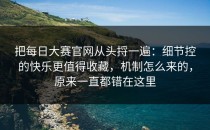 把每日大赛官网从头捋一遍：细节控的快乐更值得收藏，机制怎么来的，原来一直都错在这里