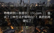 昨晚刷到一条提示：17c.com｜；我试了三种方法才搞明白？！真的别再硬扛了