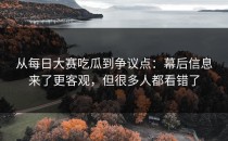 从每日大赛吃瓜到争议点：幕后信息来了更客观，但很多人都看错了