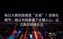 每日大赛到底哪里“反差”？答案在细节：我以为我看懂了太懂人心，这次真的很难反驳