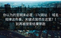 你以为的官网未必是 - 17c网站 ｜ 域名规律这件事，关键点居然在这里？！别再被搜索结果带跑
