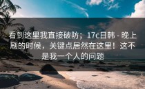 看到这里我直接破防；17c日韩 - 晚上刷的时候，关键点居然在这里！这不是我一个人的问题