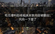 吃瓜爆料后续相关关联内容被翻出，风向一下变了