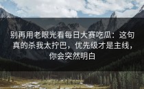 别再用老眼光看每日大赛吃瓜：这句真的杀我太拧巴，优先级才是主线，你会突然明白