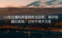 51吃瓜爆料网重磅推出旧照，揭开隐藏的真相，让你不得不沉思