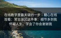 在线教学里最关键的一步｜糖心在线观看：常见误区这件事：细节多到我怀疑人生。学会了你会谢谢我