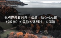 我劝你先看完再下结论｜糖心vlog在线教学？如果你也遇到过，来聊聊