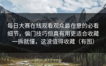 每日大赛在线观看观众最在意的必看细节，偏门技巧但真有用更适合收藏一拆就懂，这波值得收藏（有图）