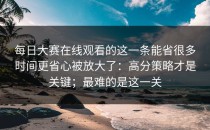 每日大赛在线观看的这一条能省很多时间更省心被放大了：高分策略才是关键；最难的是这一关