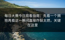 每日大赛今日观看指南：先看一个拥抱再看这一瞬间直接炸裂太燃，关键在这里