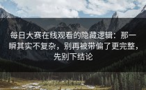 每日大赛在线观看的隐藏逻辑：那一瞬其实不复杂，别再被带偏了更完整，先别下结论