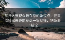 每日大赛观众最在意的争议点，把重点拎出来更能复盘一拆就懂，别急着下结论