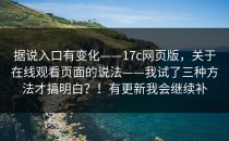 据说入口有变化——17c网页版，关于在线观看页面的说法——我试了三种方法才搞明白？！有更新我会继续补