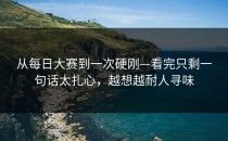 从每日大赛到一次硬刚—看完只剩一句话太扎心，越想越耐人寻味