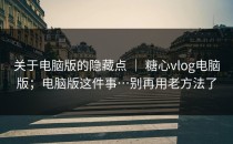 关于电脑版的隐藏点 ｜ 糖心vlog电脑版；电脑版这件事…别再用老方法了