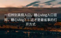 一招辨别真假入口，糖心vlog入口官网，糖心vlog？！这才是最省事的打开方式