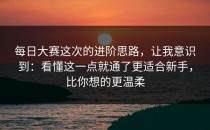 每日大赛这次的进阶思路，让我意识到：看懂这一点就通了更适合新手，比你想的更温柔