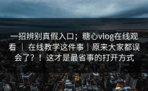 一招辨别真假入口；糖心vlog在线观看 ｜ 在线教学这件事｜原来大家都误会了？！这才是最省事的打开方式