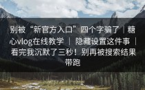 别被“新官方入口”四个字骗了｜糖心vlog在线教学 ｜ 隐藏设置这件事 ｜ 看完我沉默了三秒！别再被搜索结果带跑