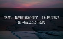 别笑，我当时真的慌了：17c网页版？别问我怎么知道的