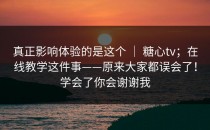 真正影响体验的是这个 ｜ 糖心tv；在线教学这件事——原来大家都误会了！学会了你会谢谢我