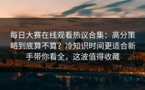 每日大赛在线观看热议合集：高分策略到底算不算？冷知识时间更适合新手带你看全，这波值得收藏